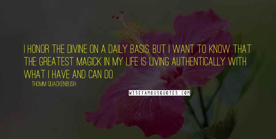 Thomm Quackenbush Quotes: I honor the divine on a daily basis, but I want to know that the greatest magick in my life is living authentically with what I have and can do.