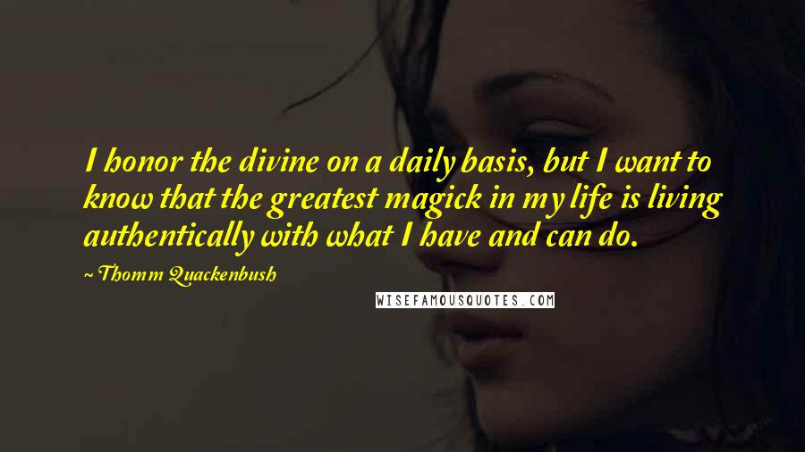 Thomm Quackenbush Quotes: I honor the divine on a daily basis, but I want to know that the greatest magick in my life is living authentically with what I have and can do.