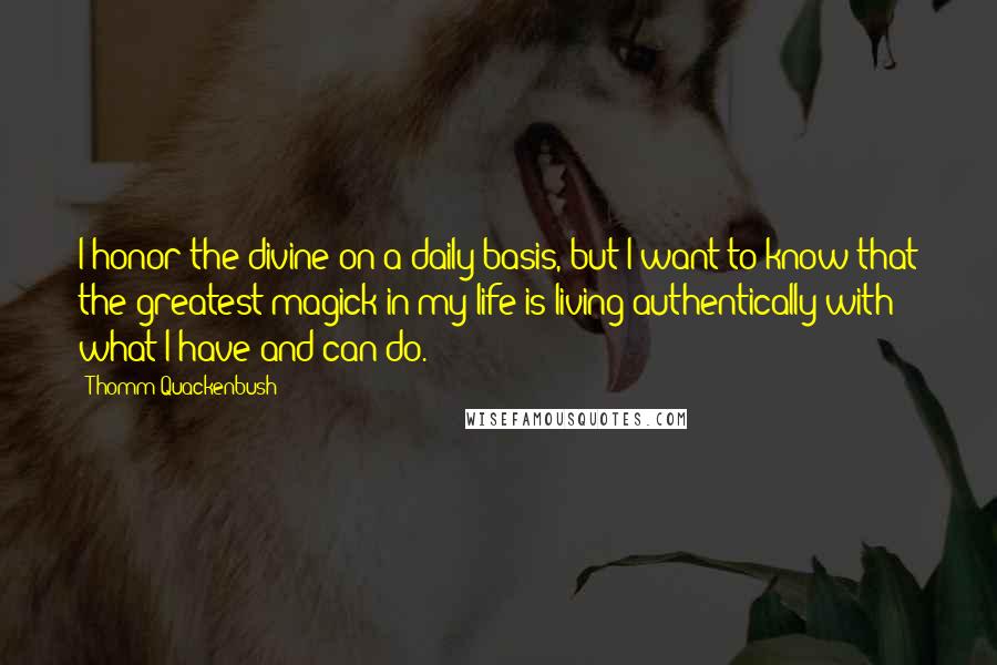 Thomm Quackenbush Quotes: I honor the divine on a daily basis, but I want to know that the greatest magick in my life is living authentically with what I have and can do.