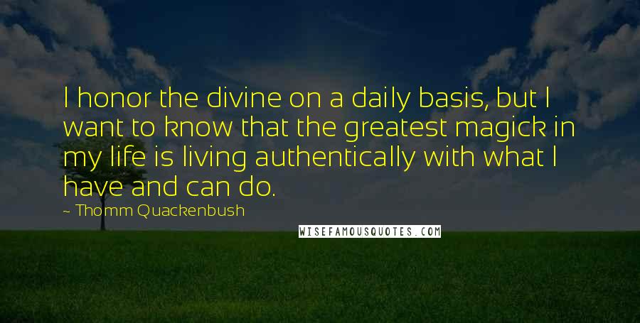 Thomm Quackenbush Quotes: I honor the divine on a daily basis, but I want to know that the greatest magick in my life is living authentically with what I have and can do.