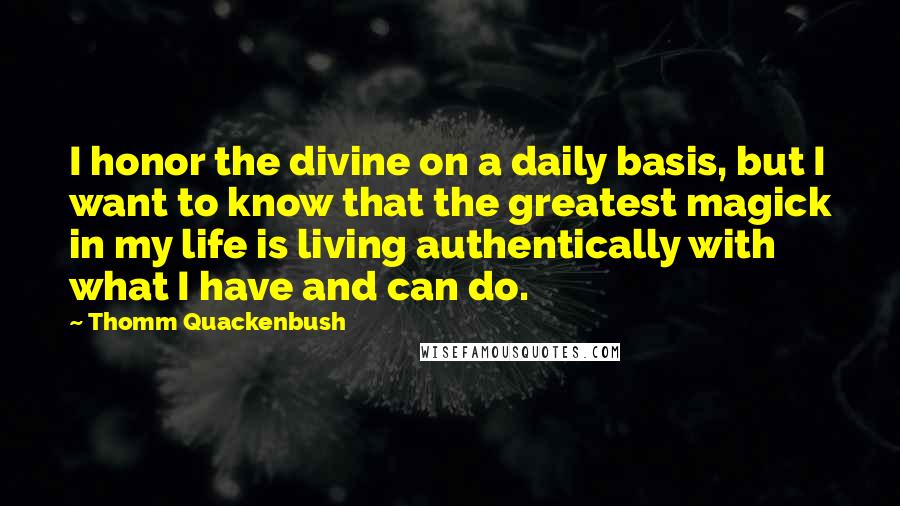 Thomm Quackenbush Quotes: I honor the divine on a daily basis, but I want to know that the greatest magick in my life is living authentically with what I have and can do.