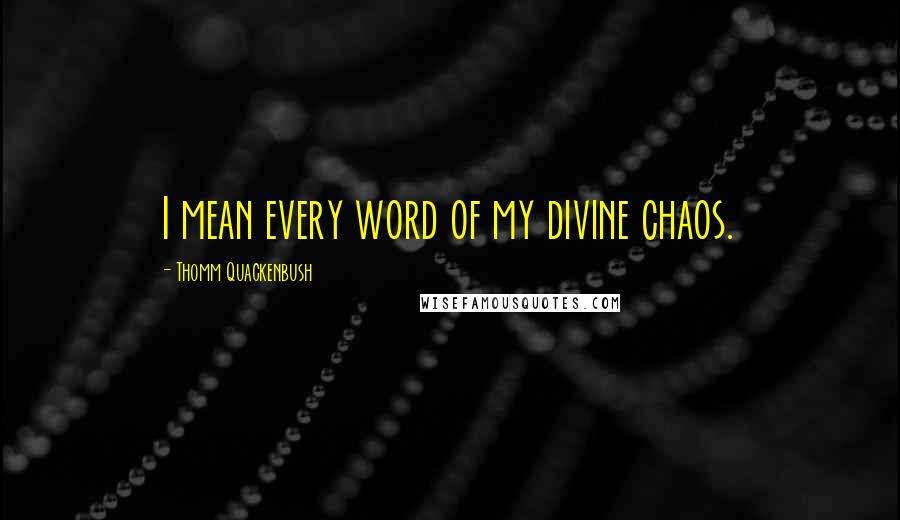 Thomm Quackenbush Quotes: I mean every word of my divine chaos.