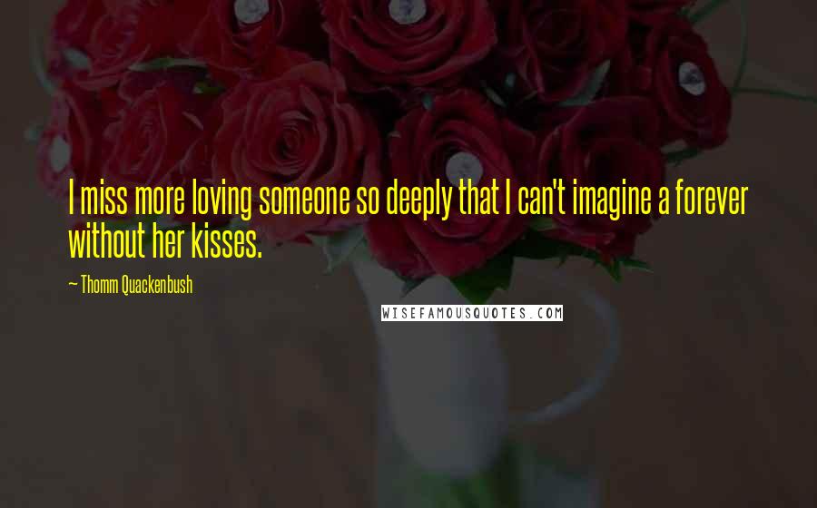 Thomm Quackenbush Quotes: I miss more loving someone so deeply that I can't imagine a forever without her kisses.