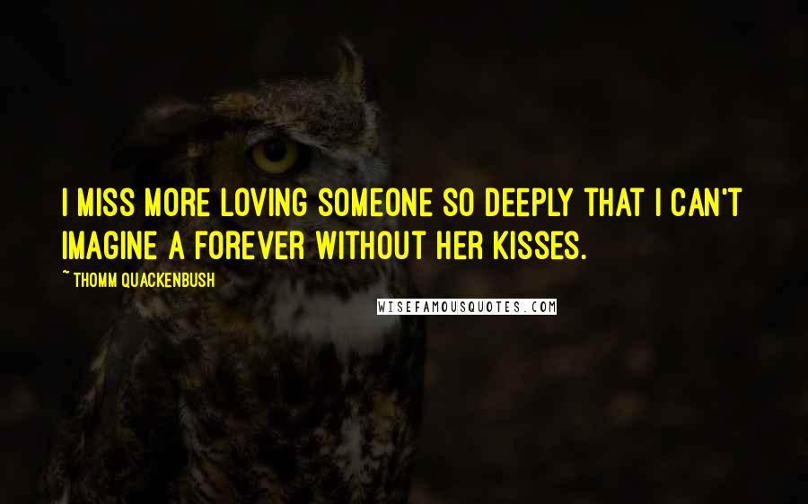 Thomm Quackenbush Quotes: I miss more loving someone so deeply that I can't imagine a forever without her kisses.