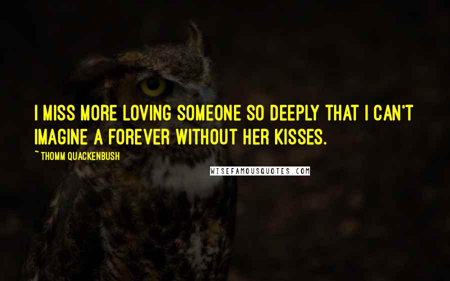 Thomm Quackenbush Quotes: I miss more loving someone so deeply that I can't imagine a forever without her kisses.