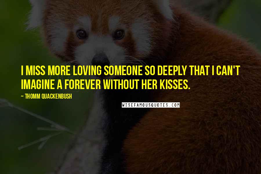 Thomm Quackenbush Quotes: I miss more loving someone so deeply that I can't imagine a forever without her kisses.