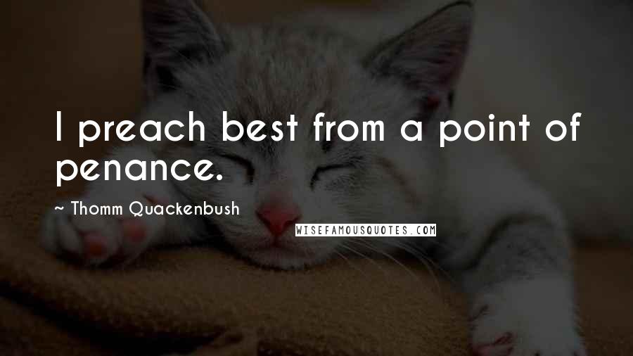 Thomm Quackenbush Quotes: I preach best from a point of penance.