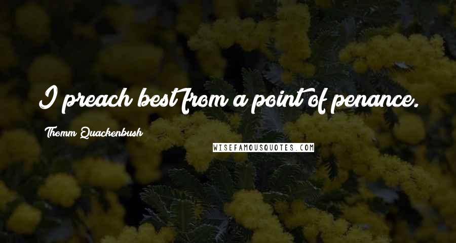 Thomm Quackenbush Quotes: I preach best from a point of penance.