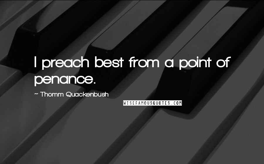 Thomm Quackenbush Quotes: I preach best from a point of penance.
