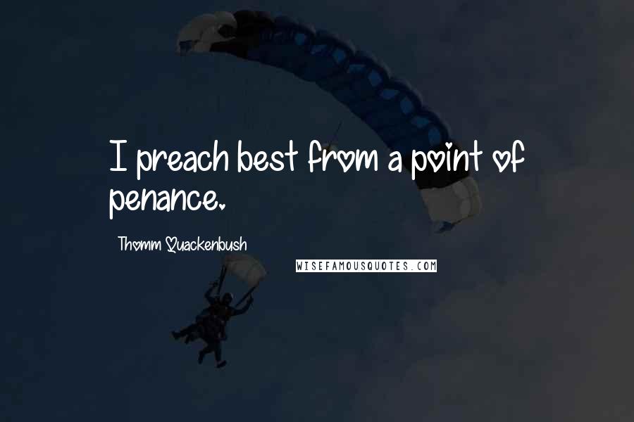 Thomm Quackenbush Quotes: I preach best from a point of penance.