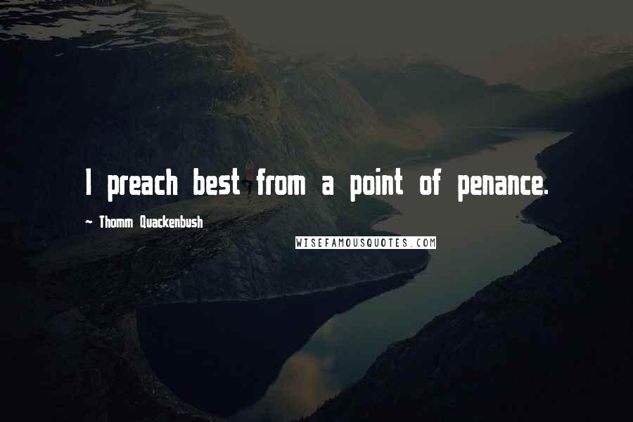 Thomm Quackenbush Quotes: I preach best from a point of penance.