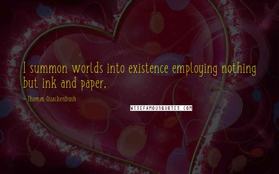 Thomm Quackenbush Quotes: I summon worlds into existence employing nothing but ink and paper.