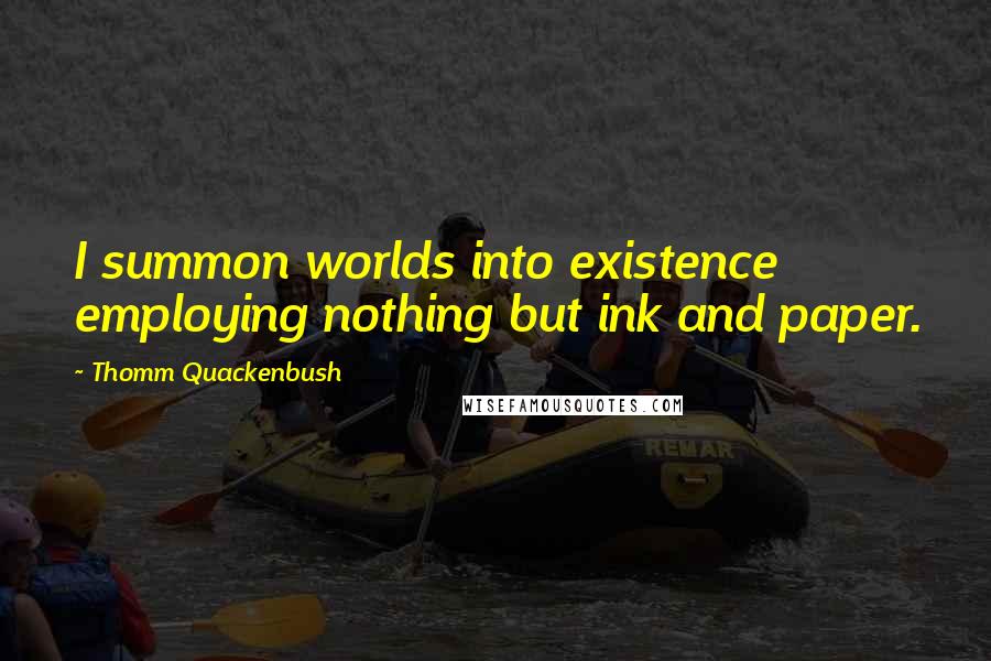 Thomm Quackenbush Quotes: I summon worlds into existence employing nothing but ink and paper.