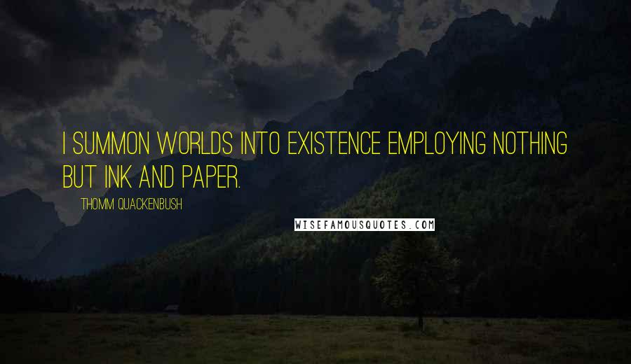 Thomm Quackenbush Quotes: I summon worlds into existence employing nothing but ink and paper.