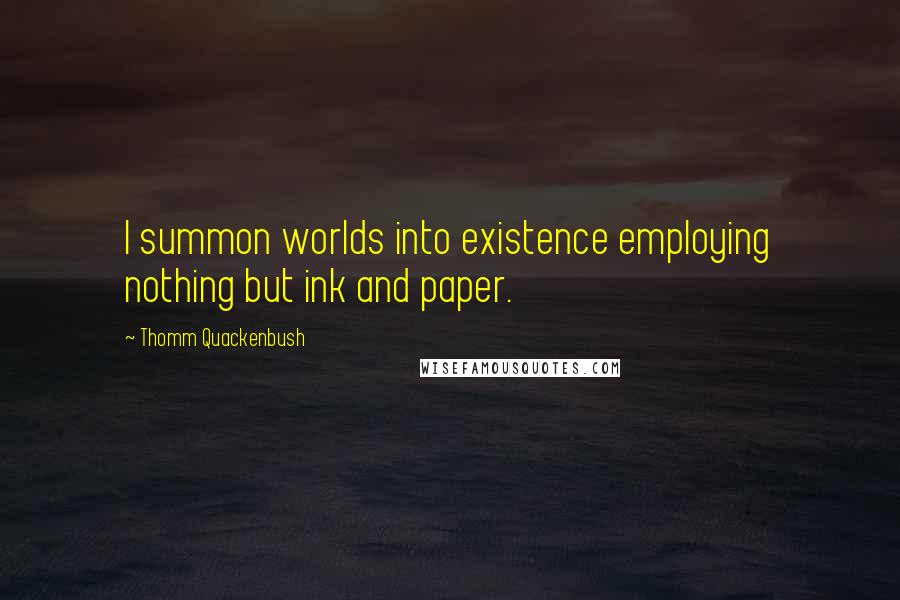 Thomm Quackenbush Quotes: I summon worlds into existence employing nothing but ink and paper.