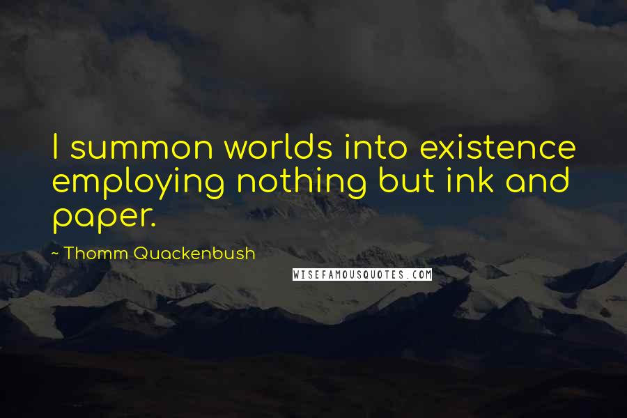 Thomm Quackenbush Quotes: I summon worlds into existence employing nothing but ink and paper.