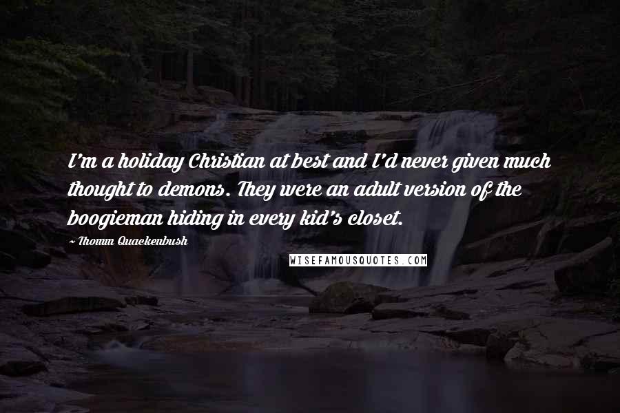 Thomm Quackenbush Quotes: I'm a holiday Christian at best and I'd never given much thought to demons. They were an adult version of the boogieman hiding in every kid's closet.