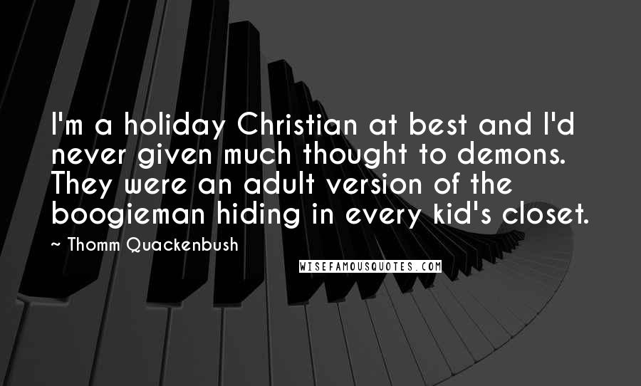 Thomm Quackenbush Quotes: I'm a holiday Christian at best and I'd never given much thought to demons. They were an adult version of the boogieman hiding in every kid's closet.