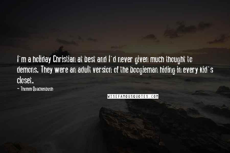 Thomm Quackenbush Quotes: I'm a holiday Christian at best and I'd never given much thought to demons. They were an adult version of the boogieman hiding in every kid's closet.