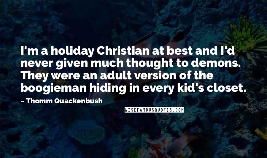 Thomm Quackenbush Quotes: I'm a holiday Christian at best and I'd never given much thought to demons. They were an adult version of the boogieman hiding in every kid's closet.