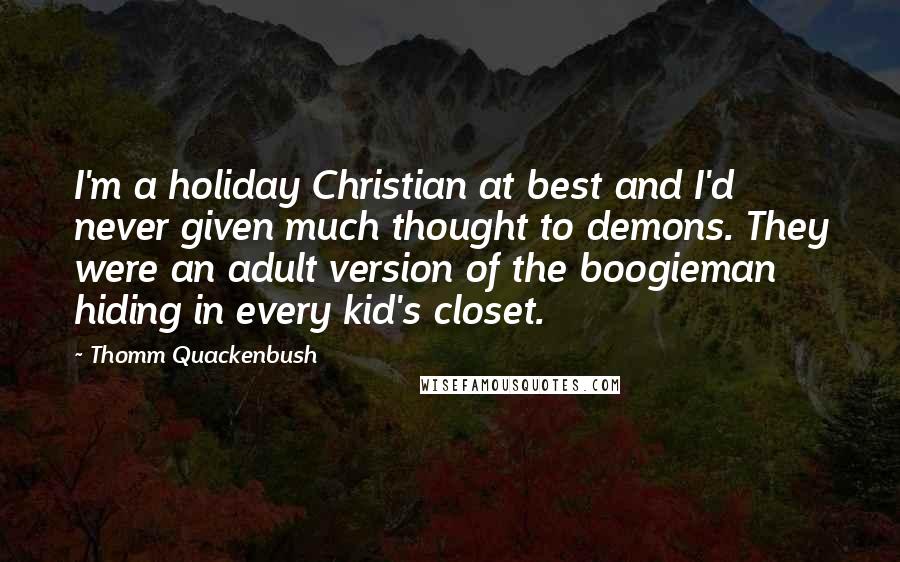 Thomm Quackenbush Quotes: I'm a holiday Christian at best and I'd never given much thought to demons. They were an adult version of the boogieman hiding in every kid's closet.