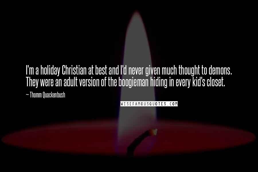 Thomm Quackenbush Quotes: I'm a holiday Christian at best and I'd never given much thought to demons. They were an adult version of the boogieman hiding in every kid's closet.