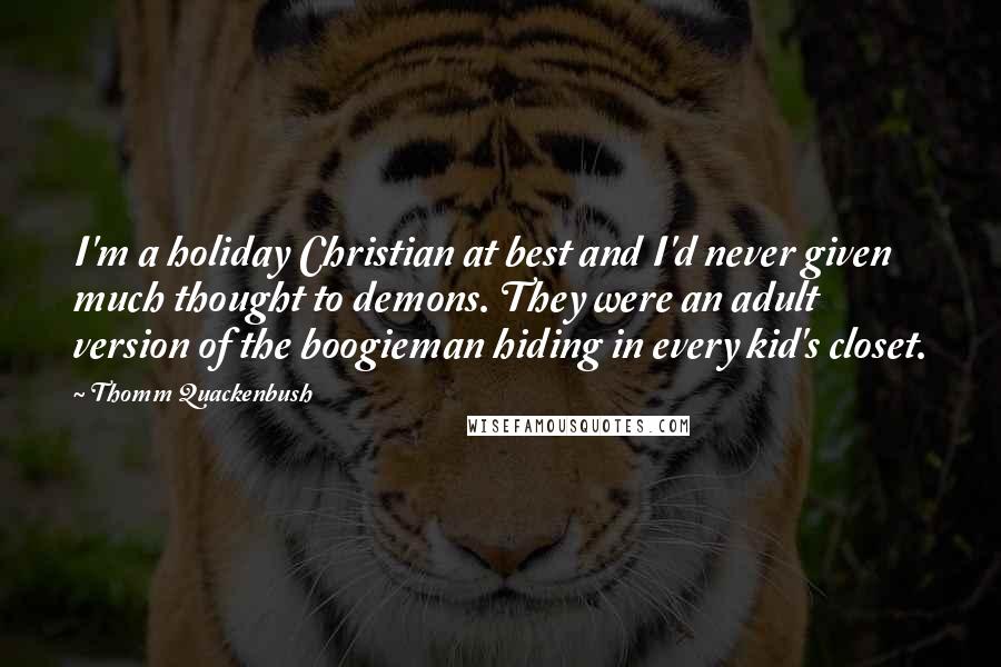 Thomm Quackenbush Quotes: I'm a holiday Christian at best and I'd never given much thought to demons. They were an adult version of the boogieman hiding in every kid's closet.