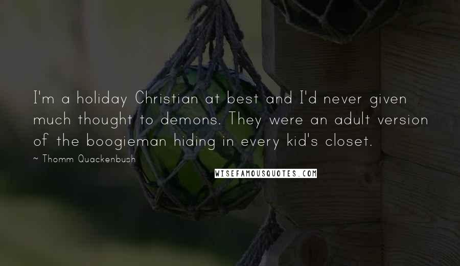 Thomm Quackenbush Quotes: I'm a holiday Christian at best and I'd never given much thought to demons. They were an adult version of the boogieman hiding in every kid's closet.