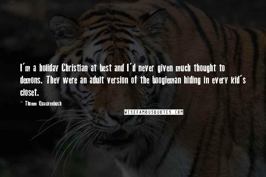 Thomm Quackenbush Quotes: I'm a holiday Christian at best and I'd never given much thought to demons. They were an adult version of the boogieman hiding in every kid's closet.