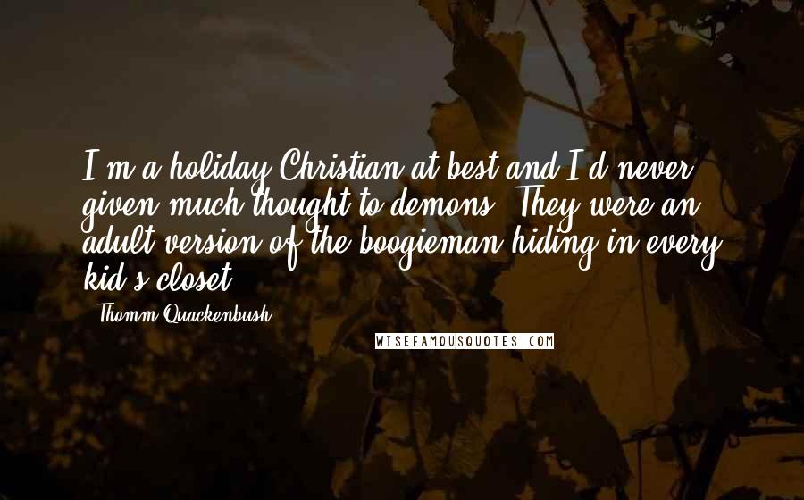 Thomm Quackenbush Quotes: I'm a holiday Christian at best and I'd never given much thought to demons. They were an adult version of the boogieman hiding in every kid's closet.