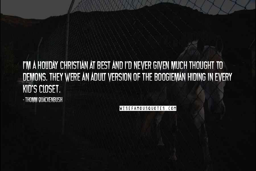 Thomm Quackenbush Quotes: I'm a holiday Christian at best and I'd never given much thought to demons. They were an adult version of the boogieman hiding in every kid's closet.