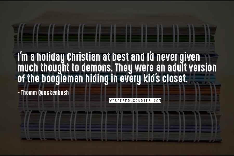 Thomm Quackenbush Quotes: I'm a holiday Christian at best and I'd never given much thought to demons. They were an adult version of the boogieman hiding in every kid's closet.