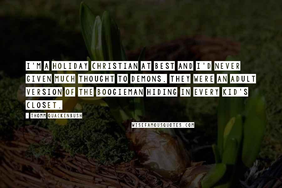 Thomm Quackenbush Quotes: I'm a holiday Christian at best and I'd never given much thought to demons. They were an adult version of the boogieman hiding in every kid's closet.