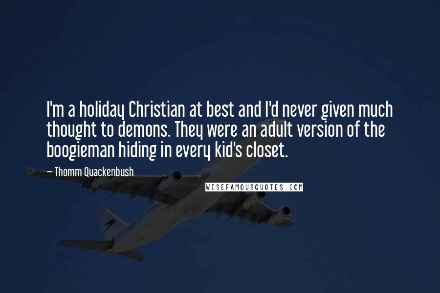 Thomm Quackenbush Quotes: I'm a holiday Christian at best and I'd never given much thought to demons. They were an adult version of the boogieman hiding in every kid's closet.