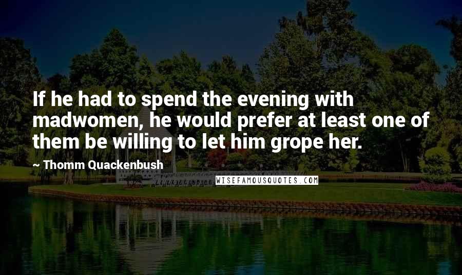 Thomm Quackenbush Quotes: If he had to spend the evening with madwomen, he would prefer at least one of them be willing to let him grope her.