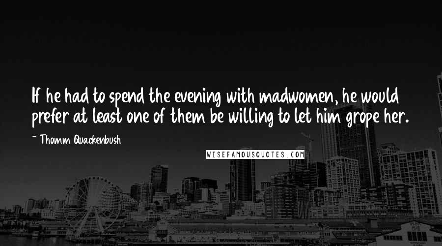 Thomm Quackenbush Quotes: If he had to spend the evening with madwomen, he would prefer at least one of them be willing to let him grope her.