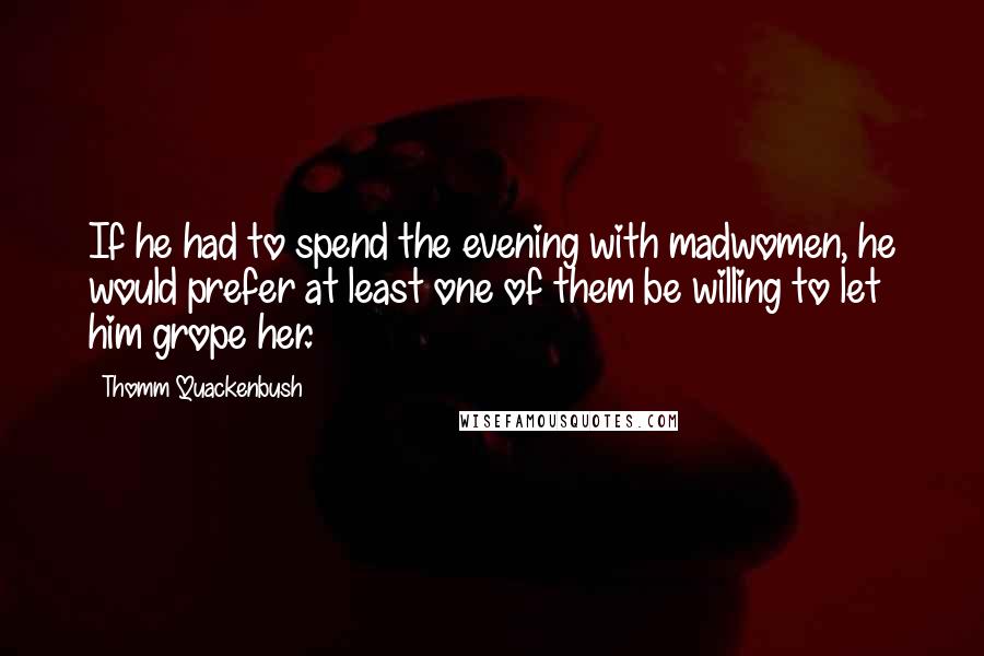 Thomm Quackenbush Quotes: If he had to spend the evening with madwomen, he would prefer at least one of them be willing to let him grope her.