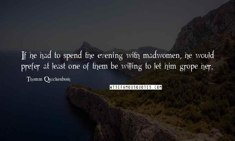 Thomm Quackenbush Quotes: If he had to spend the evening with madwomen, he would prefer at least one of them be willing to let him grope her.