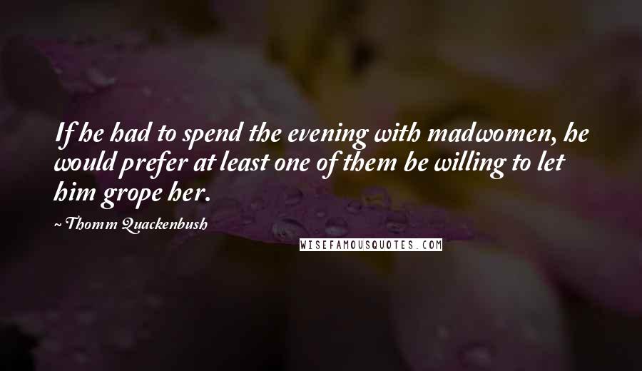 Thomm Quackenbush Quotes: If he had to spend the evening with madwomen, he would prefer at least one of them be willing to let him grope her.