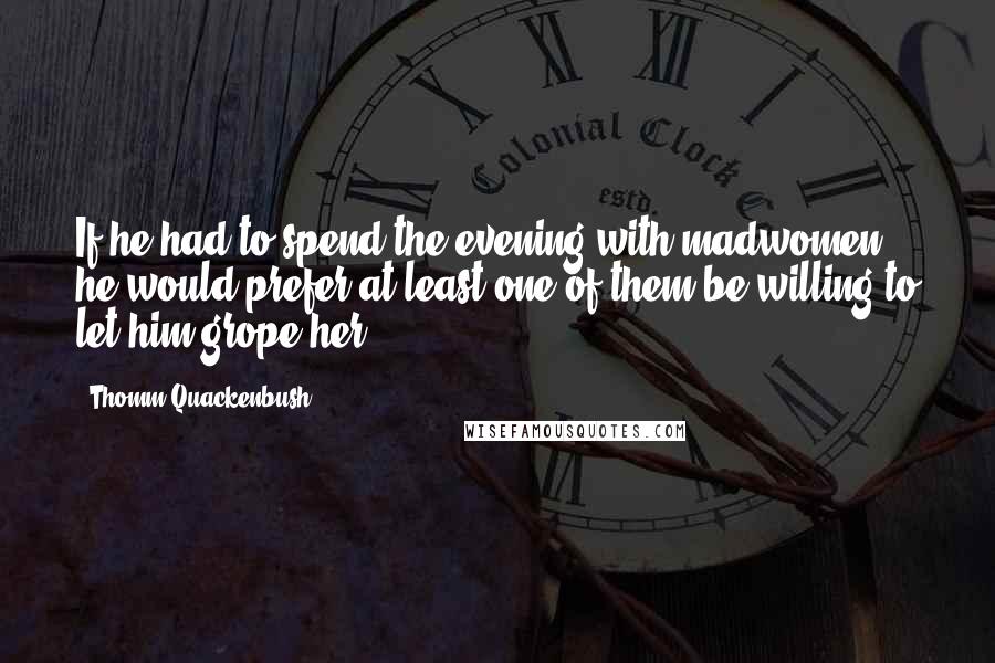Thomm Quackenbush Quotes: If he had to spend the evening with madwomen, he would prefer at least one of them be willing to let him grope her.