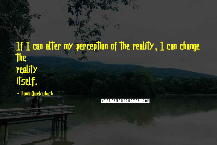 Thomm Quackenbush Quotes: If I can alter my perception of the reality, I can change the reality itself.