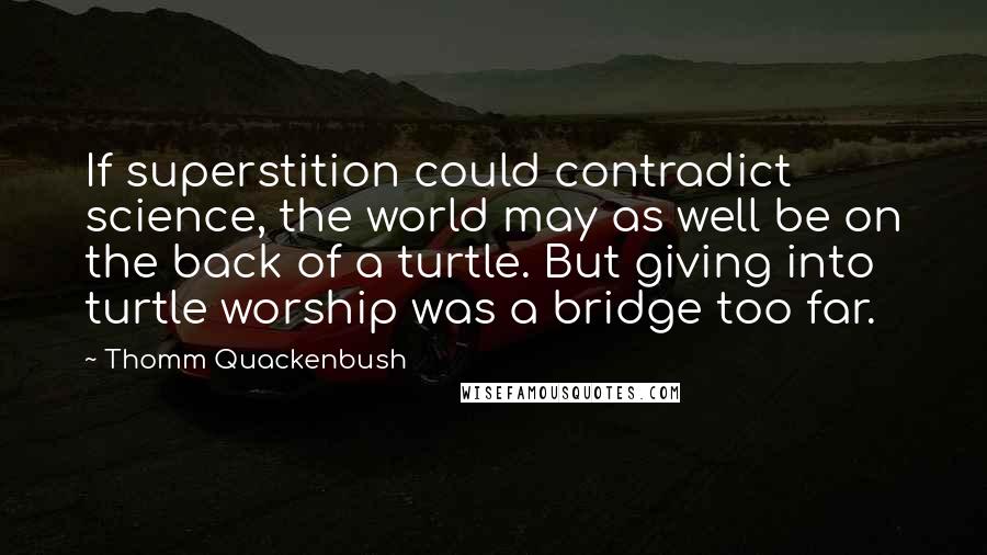 Thomm Quackenbush Quotes: If superstition could contradict science, the world may as well be on the back of a turtle. But giving into turtle worship was a bridge too far.