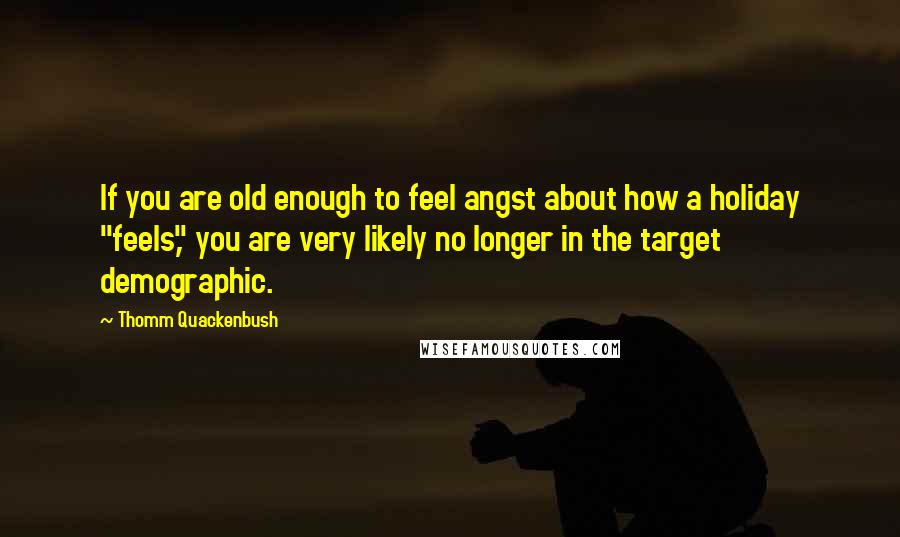 Thomm Quackenbush Quotes: If you are old enough to feel angst about how a holiday "feels," you are very likely no longer in the target demographic.