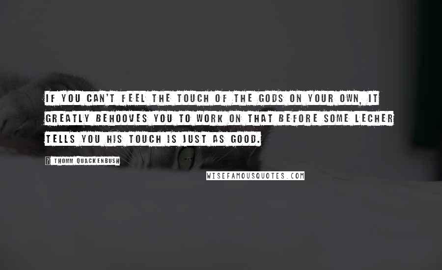 Thomm Quackenbush Quotes: If you can't feel the touch of the gods on your own, it greatly behooves you to work on that before some lecher tells you his touch is just as good.