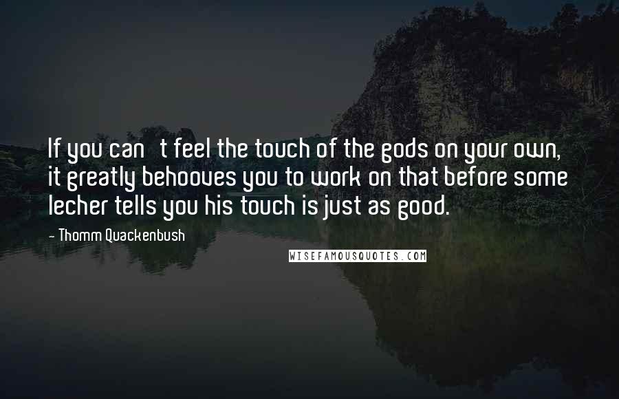 Thomm Quackenbush Quotes: If you can't feel the touch of the gods on your own, it greatly behooves you to work on that before some lecher tells you his touch is just as good.