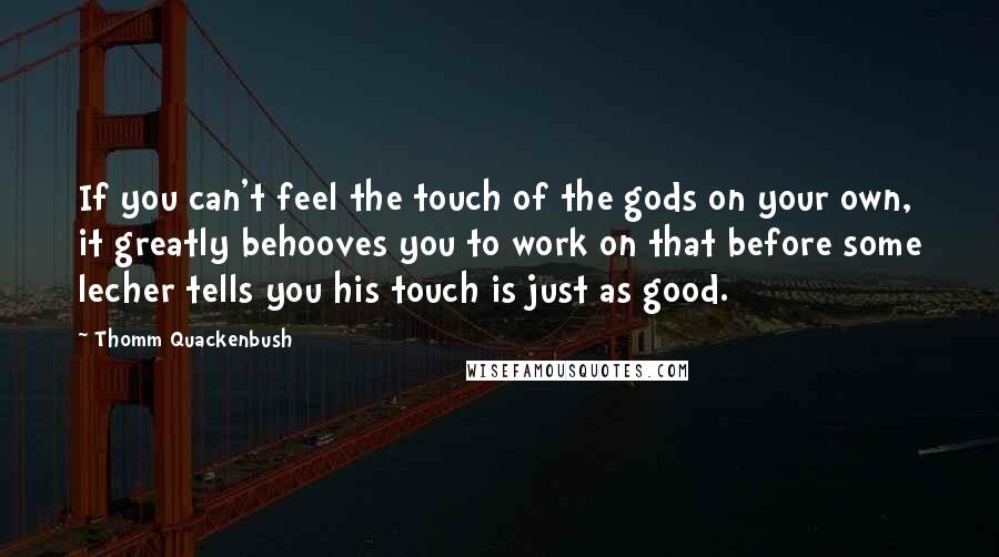 Thomm Quackenbush Quotes: If you can't feel the touch of the gods on your own, it greatly behooves you to work on that before some lecher tells you his touch is just as good.