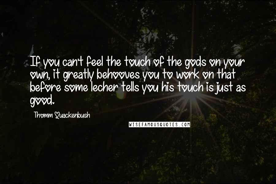 Thomm Quackenbush Quotes: If you can't feel the touch of the gods on your own, it greatly behooves you to work on that before some lecher tells you his touch is just as good.