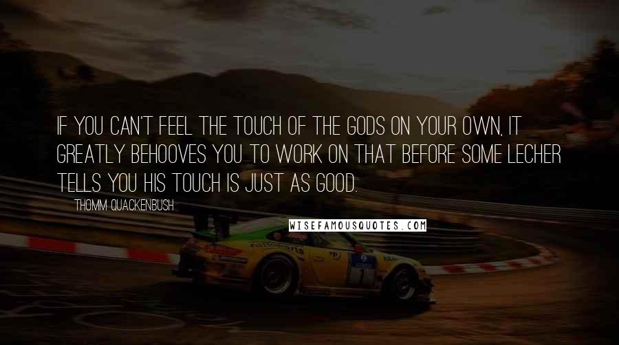 Thomm Quackenbush Quotes: If you can't feel the touch of the gods on your own, it greatly behooves you to work on that before some lecher tells you his touch is just as good.