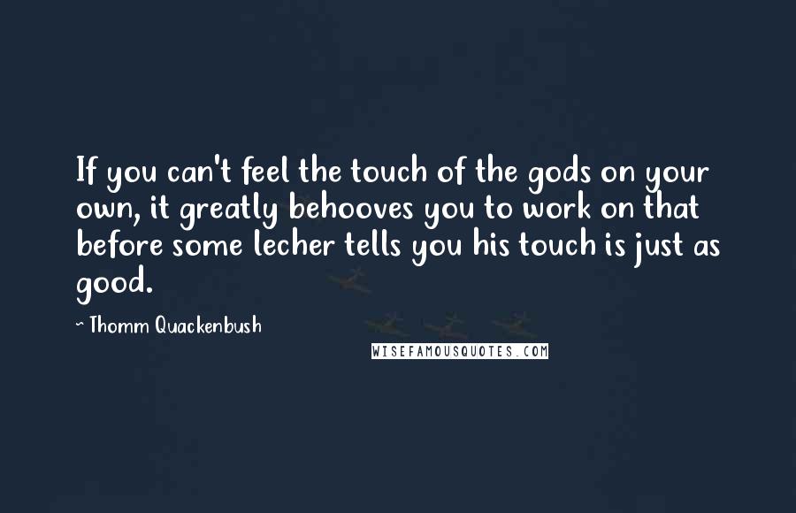 Thomm Quackenbush Quotes: If you can't feel the touch of the gods on your own, it greatly behooves you to work on that before some lecher tells you his touch is just as good.