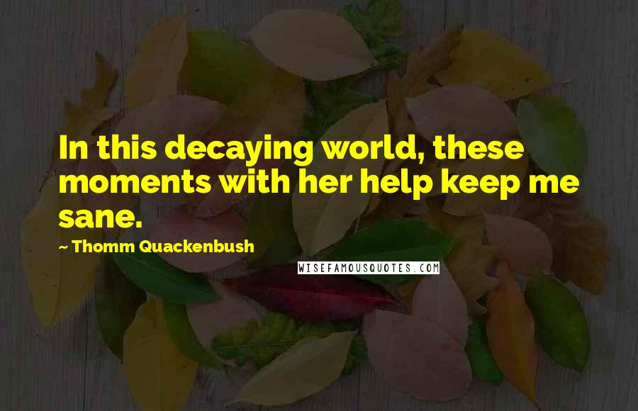 Thomm Quackenbush Quotes: In this decaying world, these moments with her help keep me sane.